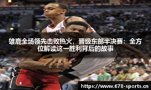 雄鹿全场领先击败热火，晋级东部半决赛：全方位解读这一胜利背后的故事
