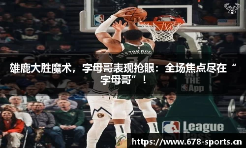 雄鹿大胜魔术，字母哥表现抢眼：全场焦点尽在“字母哥”！
