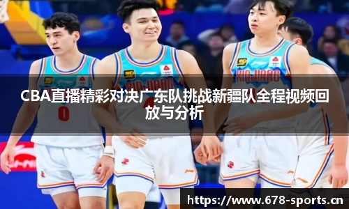 CBA直播精彩对决广东队挑战新疆队全程视频回放与分析