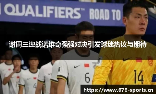 谢周三迎战诺维奇强强对决引发球迷热议与期待