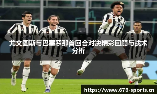 尤文图斯与巴塞罗那首回合对决精彩回顾与战术分析