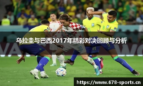 乌拉圭与巴西2017年精彩对决回顾与分析