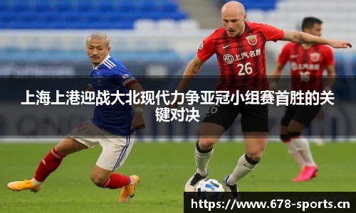 上海上港迎战大北现代力争亚冠小组赛首胜的关键对决