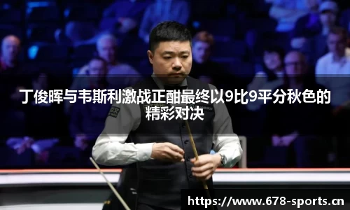丁俊晖与韦斯利激战正酣最终以9比9平分秋色的精彩对决